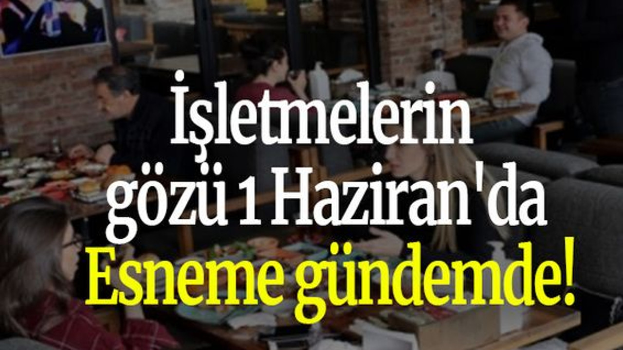 İşletmelerin gözü 1 Haziran'da... Esneme gündemde!